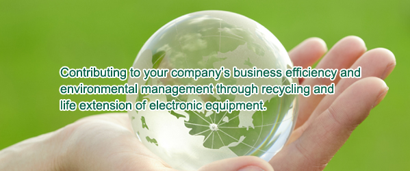 Contributing to your company’s business　efficiency and environmental management through recycling and life extension of electronic equipment.